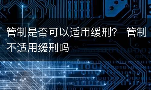 管制是否可以适用缓刑？ 管制不适用缓刑吗