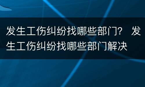 发生工伤纠纷找哪些部门？ 发生工伤纠纷找哪些部门解决