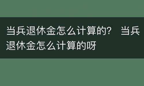 当兵退休金怎么计算的？ 当兵退休金怎么计算的呀