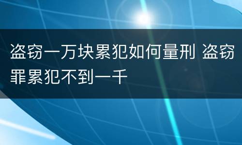 盗窃一万块累犯如何量刑 盗窃罪累犯不到一千