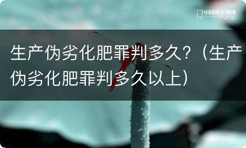 生产伪劣化肥罪判多久?（生产伪劣化肥罪判多久以上）
