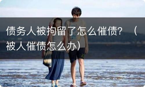 债务人被拘留了怎么催债？（被人催债怎么办）