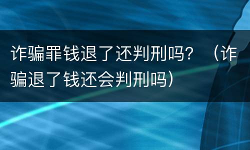 诈骗罪钱退了还判刑吗？（诈骗退了钱还会判刑吗）