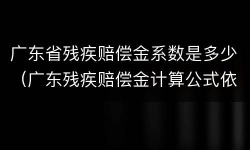 广东省残疾赔偿金系数是多少（广东残疾赔偿金计算公式依据）