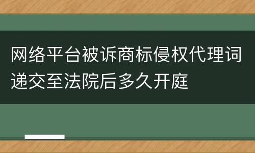 网络平台被诉商标侵权代理词递交至法院后多久开庭