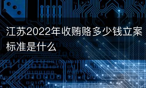 江苏2022年收贿赂多少钱立案标准是什么