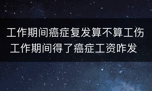 工作期间癌症复发算不算工伤 工作期间得了癌症工资咋发