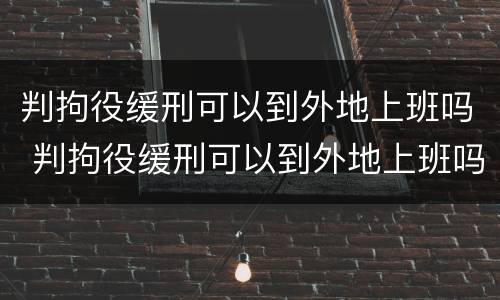 判拘役缓刑可以到外地上班吗 判拘役缓刑可以到外地上班吗