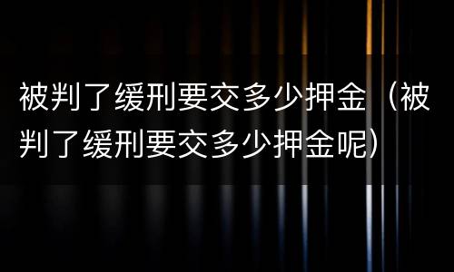 被判了缓刑要交多少押金（被判了缓刑要交多少押金呢）