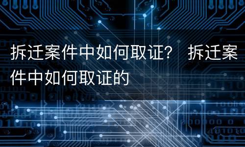 拆迁案件中如何取证？ 拆迁案件中如何取证的