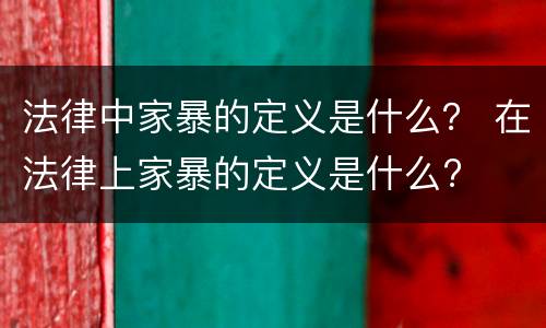 法律中家暴的定义是什么？ 在法律上家暴的定义是什么?