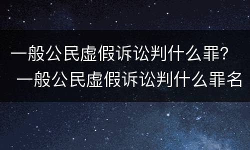一般公民虚假诉讼判什么罪？ 一般公民虚假诉讼判什么罪名
