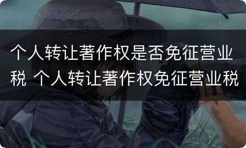 个人转让著作权是否免征营业税 个人转让著作权免征营业税吗