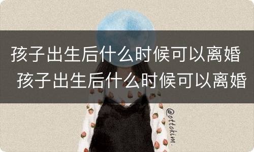 孩子出生后什么时候可以离婚 孩子出生后什么时候可以离婚呢