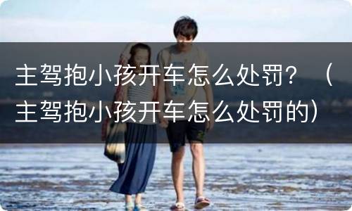 主驾抱小孩开车怎么处罚？（主驾抱小孩开车怎么处罚的）