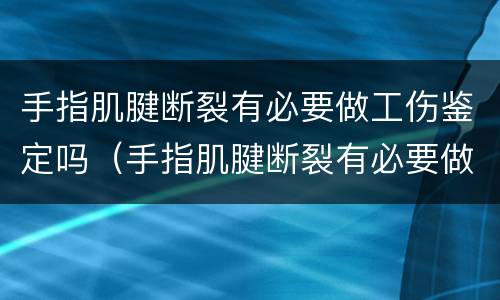 手指肌腱断裂有必要做工伤鉴定吗（手指肌腱断裂有必要做工伤鉴定吗知乎）