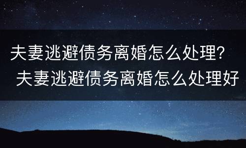 夫妻逃避债务离婚怎么处理？ 夫妻逃避债务离婚怎么处理好
