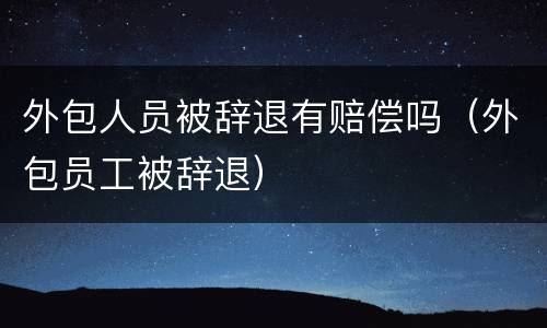 外包人员被辞退有赔偿吗（外包员工被辞退）
