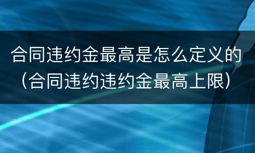 合同违约金最高是怎么定义的（合同违约违约金最高上限）