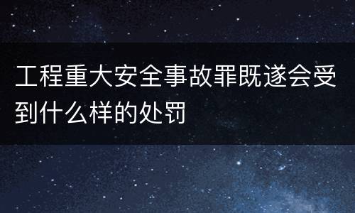 工程重大安全事故罪既遂会受到什么样的处罚