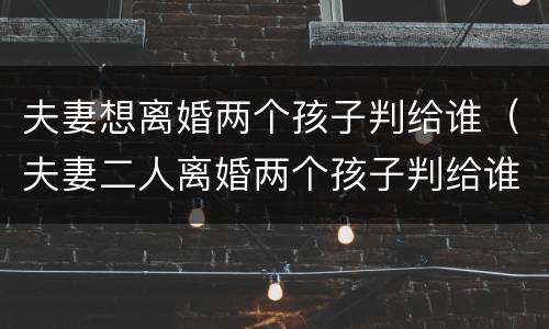 夫妻想离婚两个孩子判给谁（夫妻二人离婚两个孩子判给谁）