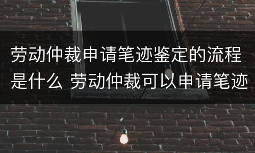 劳动仲裁申请笔迹鉴定的流程是什么 劳动仲裁可以申请笔迹鉴定吗?