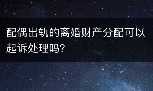 配偶出轨的离婚财产分配可以起诉处理吗？