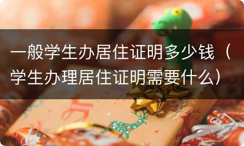 一般学生办居住证明多少钱（学生办理居住证明需要什么）