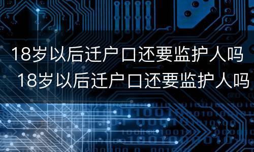 18岁以后迁户口还要监护人吗 18岁以后迁户口还要监护人吗为什么