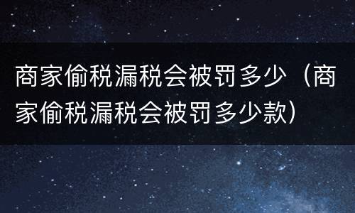 商家偷税漏税会被罚多少（商家偷税漏税会被罚多少款）