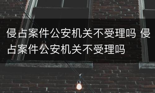 侵占案件公安机关不受理吗 侵占案件公安机关不受理吗