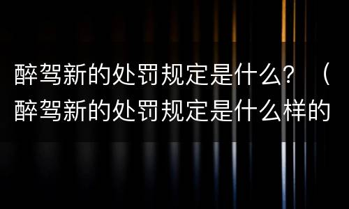 醉驾新的处罚规定是什么？（醉驾新的处罚规定是什么样的）