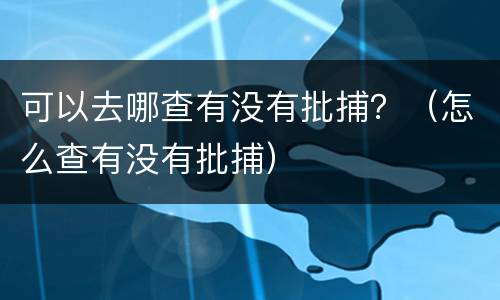 可以去哪查有没有批捕？（怎么查有没有批捕）