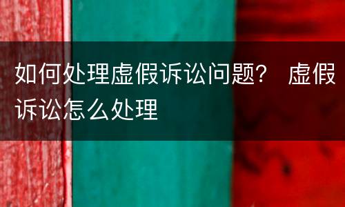 如何处理虚假诉讼问题？ 虚假诉讼怎么处理