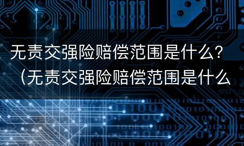 无责交强险赔偿范围是什么？（无责交强险赔偿范围是什么）