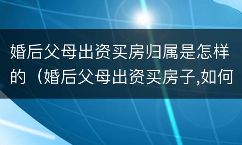 婚后父母出资买房归属是怎样的（婚后父母出资买房子,如何保障权益）