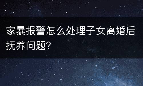 家暴报警怎么处理子女离婚后抚养问题?