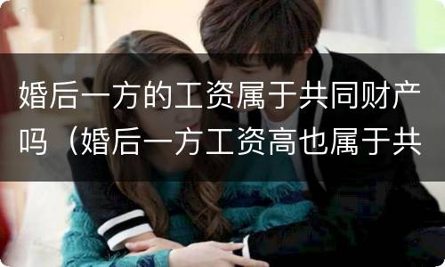 婚后一方的工资属于共同财产吗（婚后一方工资高也属于共同财产）