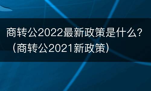 商转公2022最新政策是什么？（商转公2021新政策）