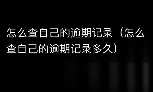 怎么查自己的逾期记录（怎么查自己的逾期记录多久）