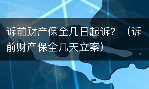 诉前财产保全几日起诉？（诉前财产保全几天立案）