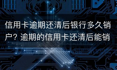 信用卡逾期还清后银行多久销户? 逾期的信用卡还清后能销户吗
