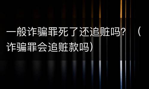 一般诈骗罪死了还追赃吗？（诈骗罪会追赃款吗）