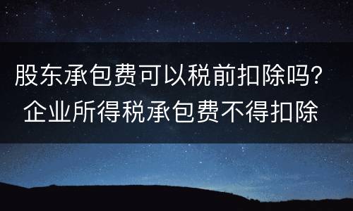 股东承包费可以税前扣除吗？ 企业所得税承包费不得扣除