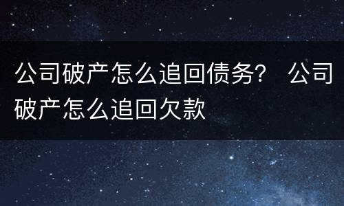 公司破产怎么追回债务？ 公司破产怎么追回欠款