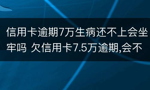 信用卡逾期7万生病还不上会坐牢吗 欠信用卡7.5万逾期,会不会坐牢