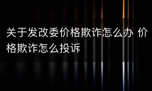 关于发改委价格欺诈怎么办 价格欺诈怎么投诉