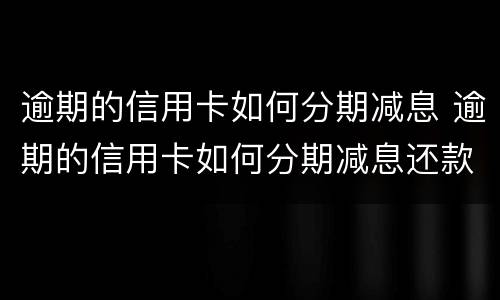 逾期的信用卡如何分期减息 逾期的信用卡如何分期减息还款