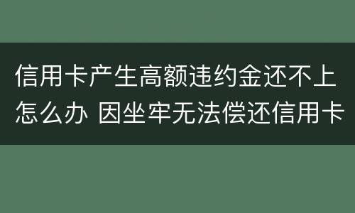 信用卡产生高额违约金还不上怎么办 因坐牢无法偿还信用卡会收取违约金吗