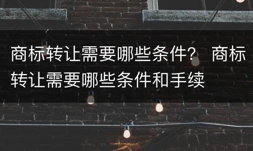 商标转让需要哪些条件？ 商标转让需要哪些条件和手续